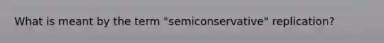 What is meant by the term "semiconservative" replication?