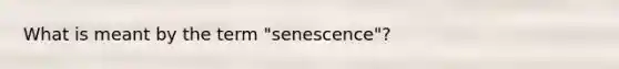 What is meant by the term "senescence"?