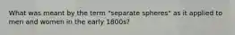 What was meant by the term "separate spheres" as it applied to men and women in the early 1800s?