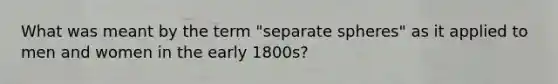 What was meant by the term "separate spheres" as it applied to men and women in the early 1800s?