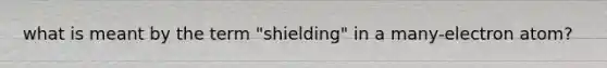 what is meant by the term "shielding" in a many-electron atom?