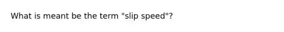 What is meant be the term "slip speed"?