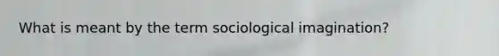 What is meant by the term sociological imagination?