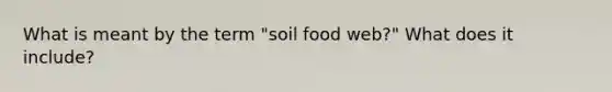 What is meant by the term "soil food web?" What does it include?