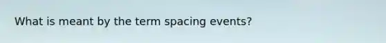 What is meant by the term spacing events?