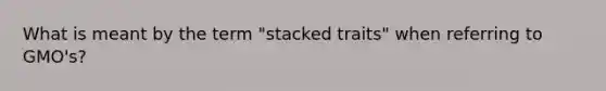 What is meant by the term "stacked traits" when referring to GMO's?