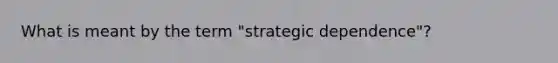 What is meant by the term "strategic dependence"?