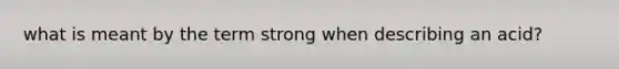 what is meant by the term strong when describing an acid?