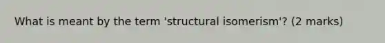 What is meant by the term 'structural isomerism'? (2 marks)