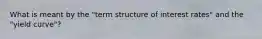 What is meant by the "term structure of interest rates" and the "yield curve"?