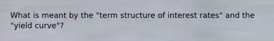 What is meant by the "term structure of interest rates" and the "yield curve"?