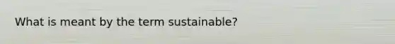 What is meant by the term sustainable?