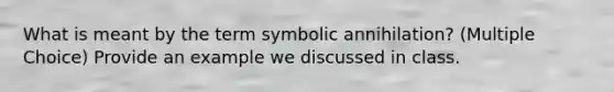 What is meant by the term symbolic annihilation? (Multiple Choice) Provide an example we discussed in class.