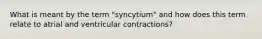 What is meant by the term "syncytium" and how does this term relate to atrial and ventricular contractions?