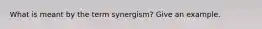 What is meant by the term synergism? Give an example.