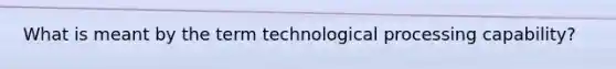 What is meant by the term technological processing capability?