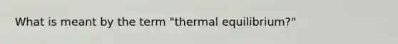 What is meant by the term "<a href='https://www.questionai.com/knowledge/kA7hJB0Rhd-thermal-equilibrium' class='anchor-knowledge'>thermal equilibrium</a>?"