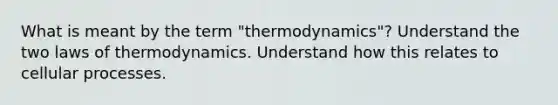 What is meant by the term "thermodynamics"? Understand the two laws of thermodynamics. Understand how this relates to cellular processes.