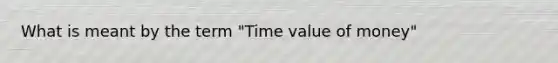 What is meant by the term "Time value of money"