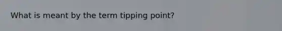 What is meant by the term tipping point?