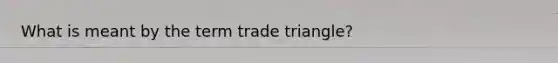 What is meant by the term trade triangle?