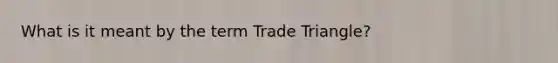 What is it meant by the term Trade Triangle?