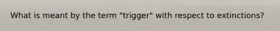 What is meant by the term "trigger" with respect to extinctions?