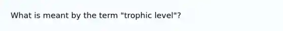 What is meant by the term "trophic level"?