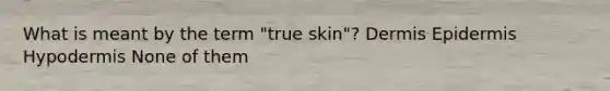 What is meant by the term "true skin"? Dermis Epidermis Hypodermis None of them