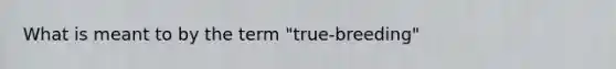 What is meant to by the term "true-breeding"