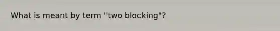 What is meant by term ''two blocking"?