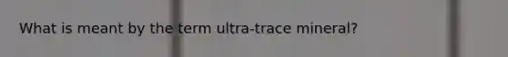 What is meant by the term ultra-trace mineral?