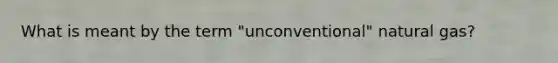 What is meant by the term "unconventional" natural gas?