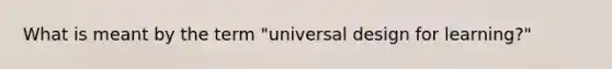 What is meant by the term "universal design for learning?"