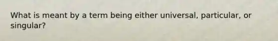 What is meant by a term being either universal, particular, or singular?