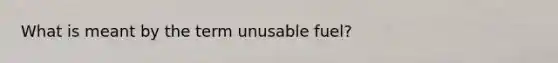 What is meant by the term unusable fuel?