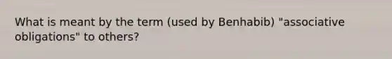 What is meant by the term (used by Benhabib) "associative obligations" to others?