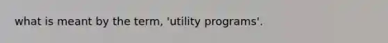 what is meant by the term, 'utility programs'.