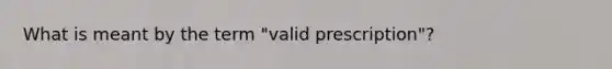 What is meant by the term "valid prescription"?