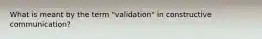 What is meant by the term "validation" in constructive communication?