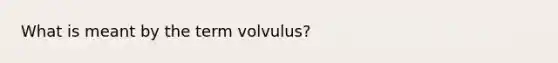 What is meant by the term volvulus​?