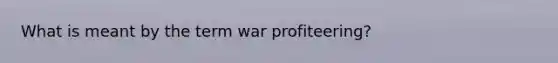 What is meant by the term war profiteering?