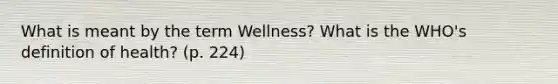 What is meant by the term Wellness? What is the WHO's definition of health? (p. 224)