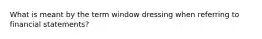 What is meant by the term window dressing when referring to financial statements?