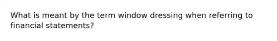 What is meant by the term window dressing when referring to financial statements?