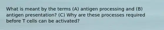 What is meant by the terms (A) antigen processing and (B) antigen presentation? (C) Why are these processes required before T cells can be activated?