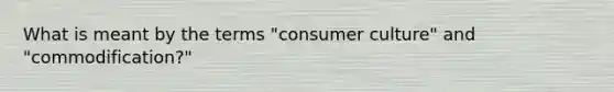 What is meant by the terms "consumer culture" and "commodification?"