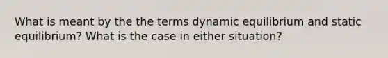 What is meant by the the terms dynamic equilibrium and static equilibrium? What is the case in either situation?