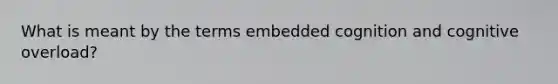 What is meant by the terms embedded cognition and cognitive overload?