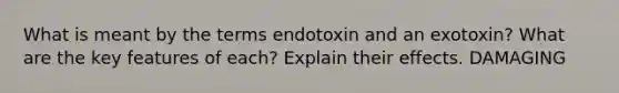 What is meant by the terms endotoxin and an exotoxin? What are the key features of each? Explain their effects. DAMAGING